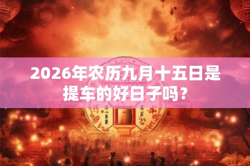 2026年农历九月十五日是提车的好日子吗？