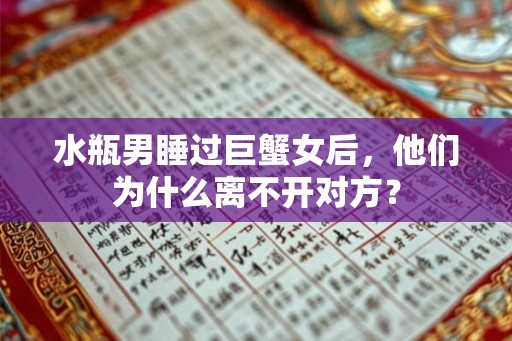 水瓶男睡过巨蟹女后,他们为什么离不开对方? 水瓶男睡过巨蟹女后,他们为什么离不开对方?