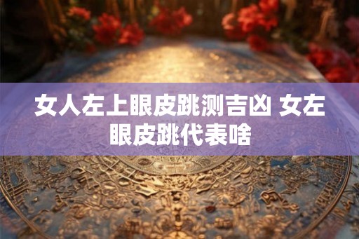 女人左上眼皮跳测吉凶 女左眼皮跳代表啥 女人左上眼皮跳测吉凶 女左眼皮跳代表啥