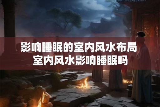影响睡眠的室内风水布局 室内风水影响睡眠吗 影响睡眠的室内风水布局 室内风水影响睡眠吗