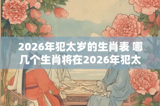 2026年犯太岁的生肖表 哪几个生肖将在2026年犯太岁