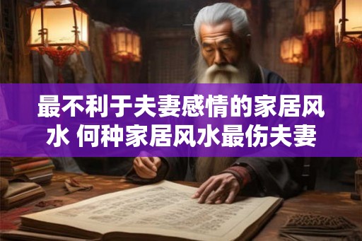 最不利于夫妻感情的家居风水 何种家居风水最伤夫妻感情 最不利于夫妻感情的家居风水 何种家居风水最伤夫妻感情