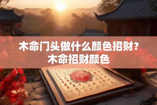 木命门头做什么颜色招财?木命招财颜色 木命门头做什么颜色招财?木命招财颜色