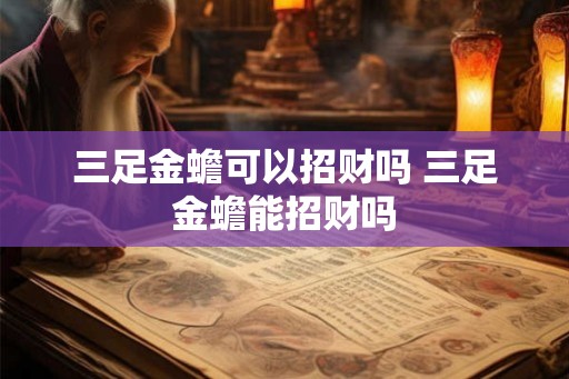 三足金蟾可以招财吗 三足金蟾能招财吗 三足金蟾可以招财吗 三足金蟾能招财吗