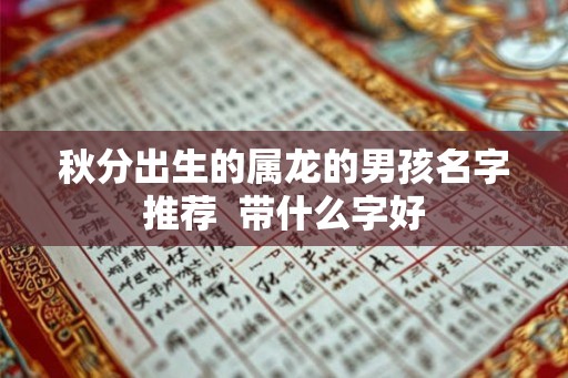 秋分出生的属龙的男孩名字推荐  带什么字好