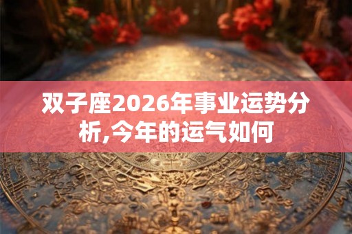 双子座2026年事业运势分析,今年的运气如何 双子座2026年事业运势分析,今年的运气如何