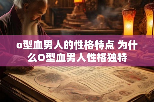 o型血男人的性格特点 为什么O型血男人性格独特