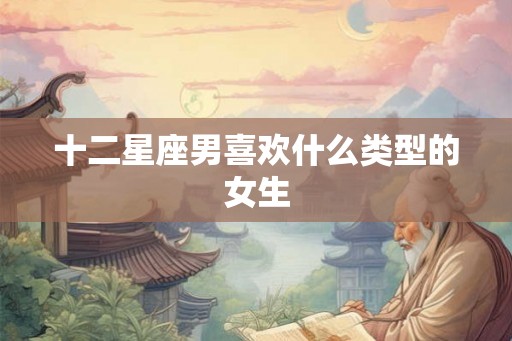 十二星座男喜欢什么类型的女生