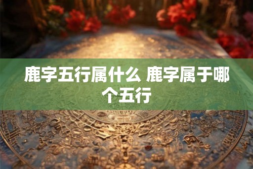 鹿字五行属什么 鹿字属于哪个五行 鹿字五行属什么 鹿字属于哪个五行