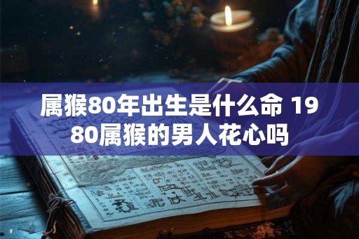 属猴80年出生是什么命 1980属猴的男人花心吗