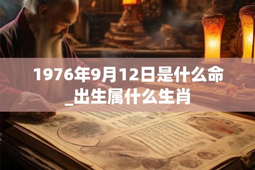 1976年9月12日是什么命_出生属什么生肖 1976年9月12日是什么命_出生属什么生肖