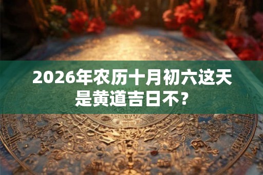 2026年农历十月初六这天是黄道吉日不？
