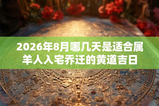 2026年8月哪几天是适合属羊人入宅乔迁的黄道吉日