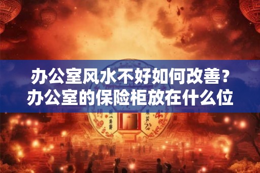 办公室风水不好如何改善？办公室的保险柜放在什么位置风水好？