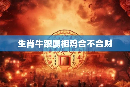 生肖牛跟属相鸡合不合财 生肖牛跟属相鸡合不合财