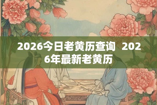 2026今日老黄历查询  2026年最新老黄历