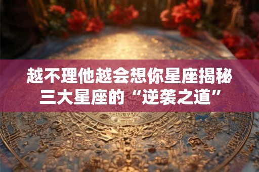 越不理他越会想你星座揭秘三大星座的“逆袭之道”
