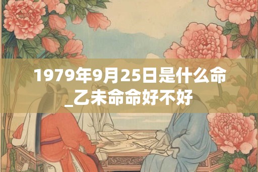 1979年9月25日是什么命_乙未命命好不好