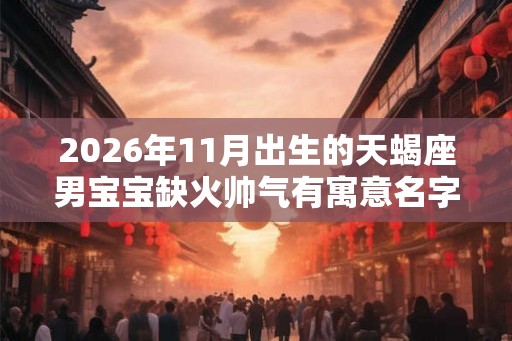 2026年11月出生的天蝎座男宝宝缺火帅气有寓意名字