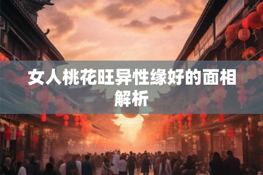 女人桃花旺异性缘好的面相解析