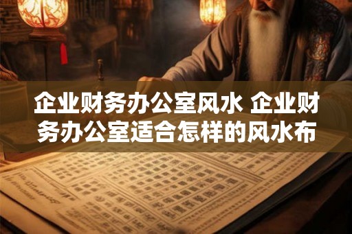 企业财务办公室风水 企业财务办公室适合怎样的风水布局