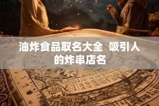 油炸食品取名大全  吸引人的炸串店名