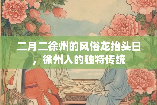 二月二徐州的风俗龙抬头日，徐州人的独特传统