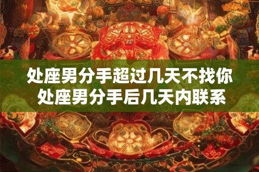 处座男分手超过几天不找你 处座男分手后几天内联系你
