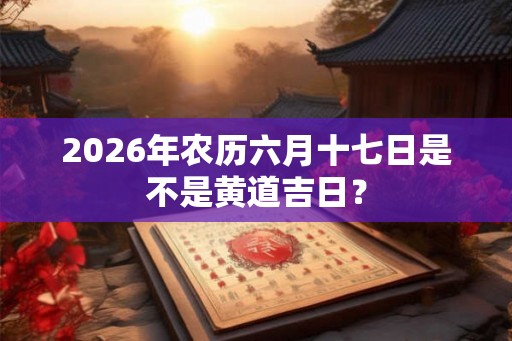 2026年农历六月十七日是不是黄道吉日? 2026年农历六月十七日是不是黄道吉日?