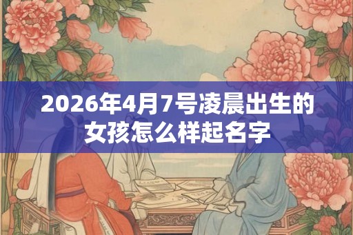 2026年4月7号凌晨出生的女孩怎么样起名字 2026年4月7号凌晨出生的女孩怎么样起名字