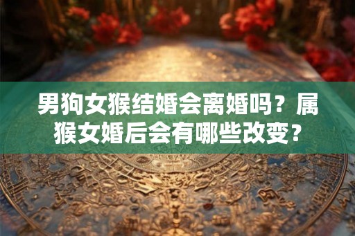 男狗女猴结婚会离婚吗？属猴女婚后会有哪些改变？