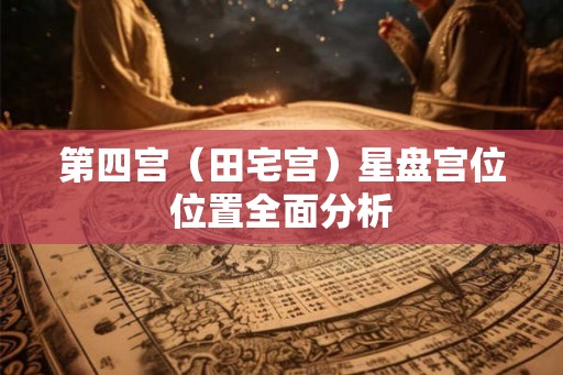第四宫（田宅宫）星盘宫位位置全面分析