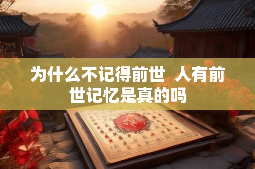 为什么不记得前世 人有前世记忆是真的吗 为什么不记得前世 人有前世记忆是真的吗