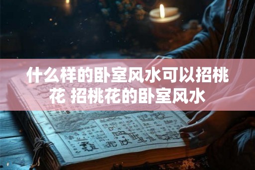 什么样的卧室风水可以招桃花 招桃花的卧室风水