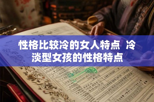性格比较冷的女人特点 冷淡型女孩的性格特点 性格比较冷的女人特点 冷淡型女孩的性格特点