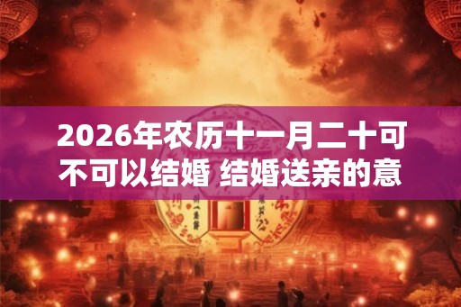 2026年农历十一月二十可不可以结婚 结婚送亲的意义