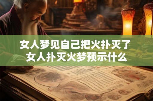 女人梦见自己把火扑灭了 女人扑灭火梦预示什么