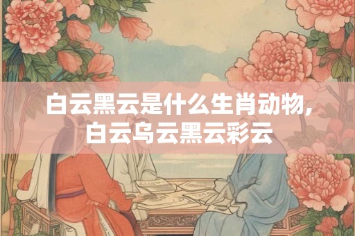 白云黑云是什么生肖动物,白云乌云黑云彩云