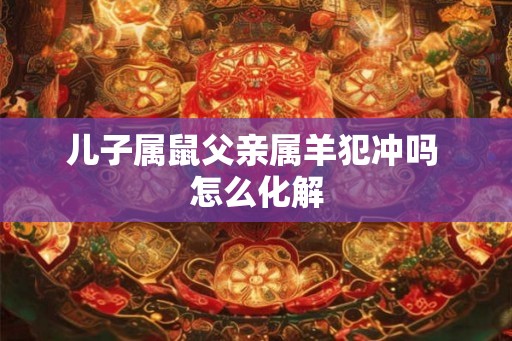 儿子属鼠父亲属羊犯冲吗 怎么化解