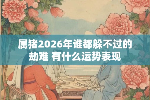 属猪2026年谁都躲不过的劫难 有什么运势表现