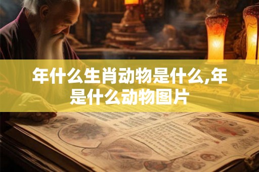 年什么生肖动物是什么,年是什么动物图片