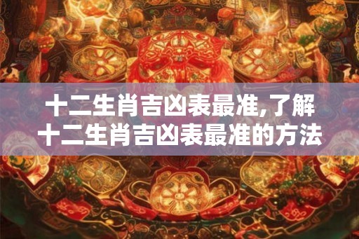 十二生肖吉凶表最准,了解十二生肖吉凶表最准的方法