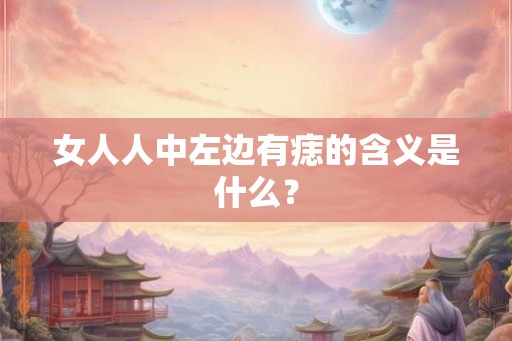 女人人中左边有痣的含义是什么? 女人人中左边有痣的含义是什么?