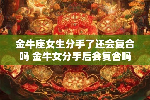 金牛座女生分手了还会复合吗 金牛女分手后会复合吗