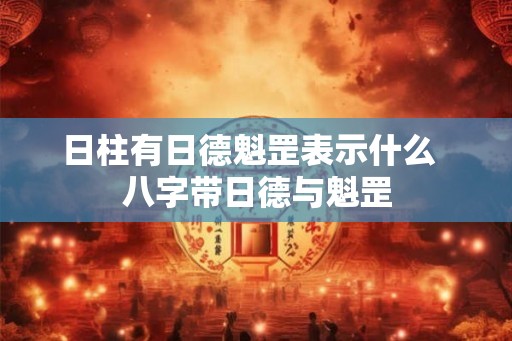 日柱有日德魁罡表示什么  八字带日德与魁罡