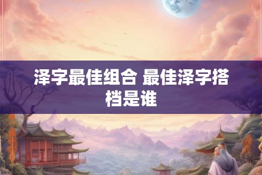 泽字最佳组合 最佳泽字搭档是谁 泽字最佳组合 最佳泽字搭档是谁