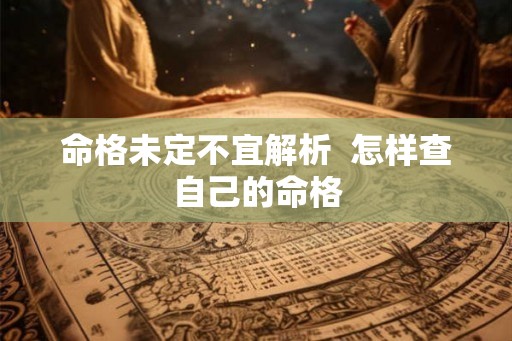 命格未定不宜解析  怎样查自己的命格