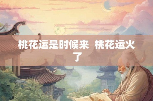 桃花运是时候来  桃花运火了