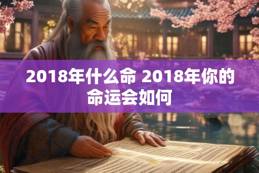 2018年什么命 2018年你的命运会如何