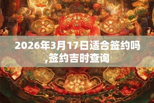 2026年3月17日适合签约吗,签约吉时查询 2026年3月17日适合签约吗,签约吉时查询